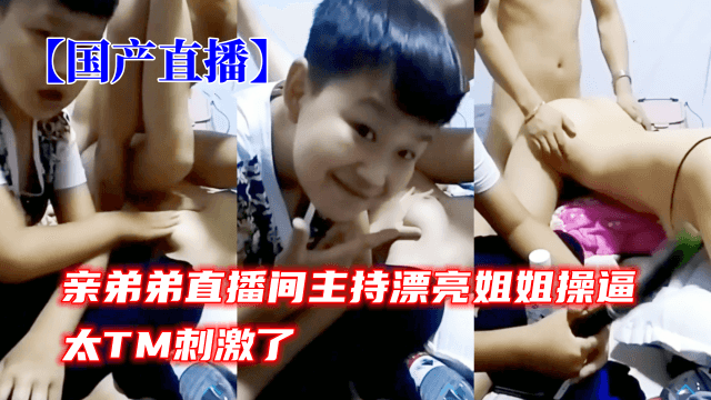 【国产直播】亲弟弟直播间主持漂亮姐姐操逼、太TM刺激了